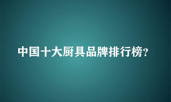 中国十大厨具品牌排行榜？