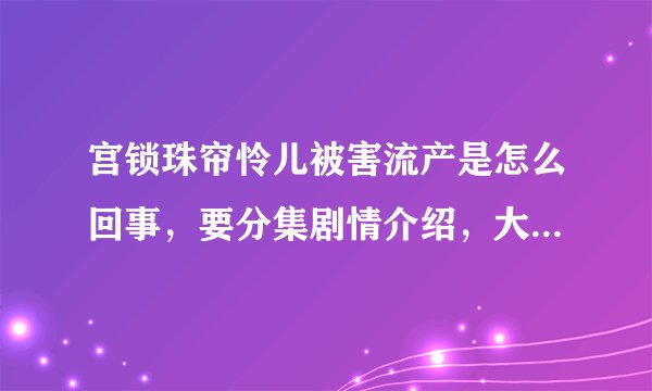 宫锁珠帘怜儿被害流产是怎么回事，要分集剧情介绍，大哥大姐帮忙啊！！