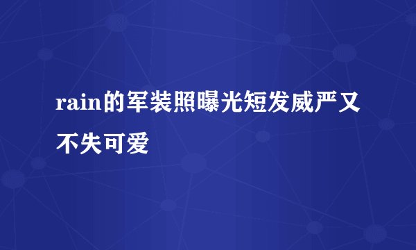 rain的军装照曝光短发威严又不失可爱