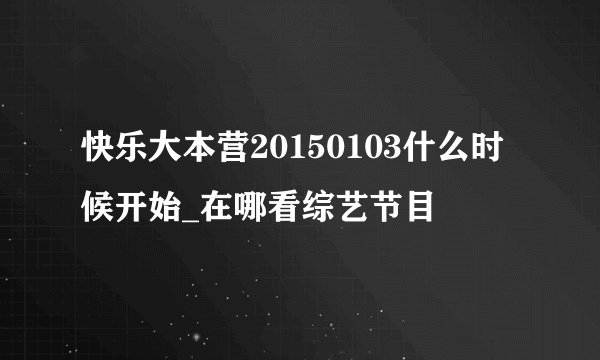 快乐大本营20150103什么时候开始_在哪看综艺节目