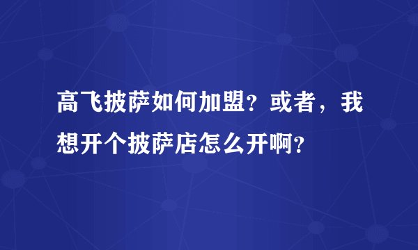 高飞披萨如何加盟？或者，我想开个披萨店怎么开啊？