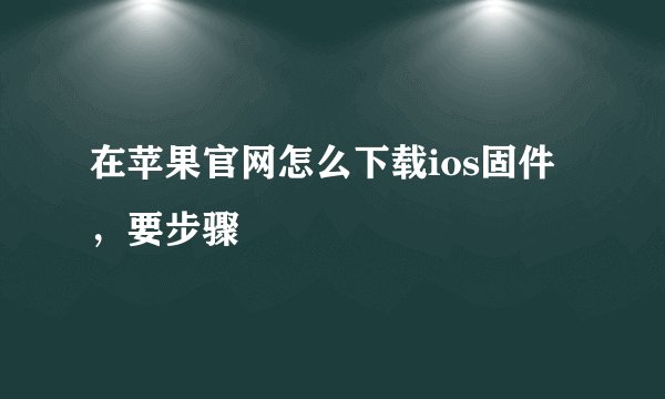 在苹果官网怎么下载ios固件,要步骤