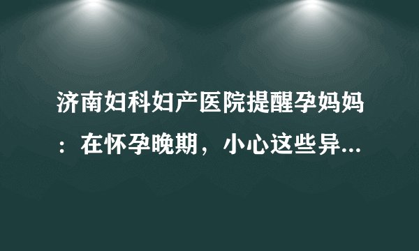 济南妇科妇产医院提醒孕妈妈：在怀孕晚期，小心这些异常情况的出现!