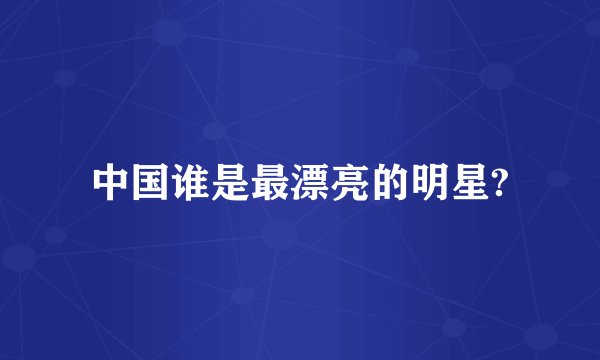 中国谁是最漂亮的明星?