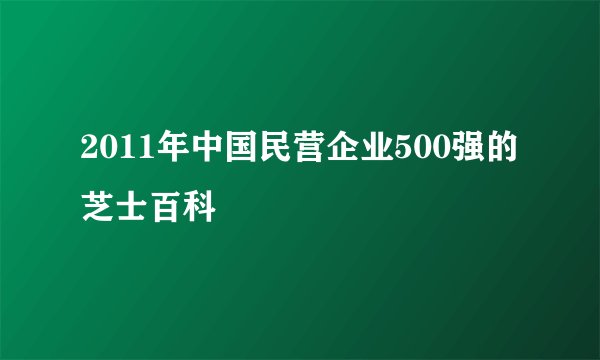2011年中国民营企业500强的芝士百科