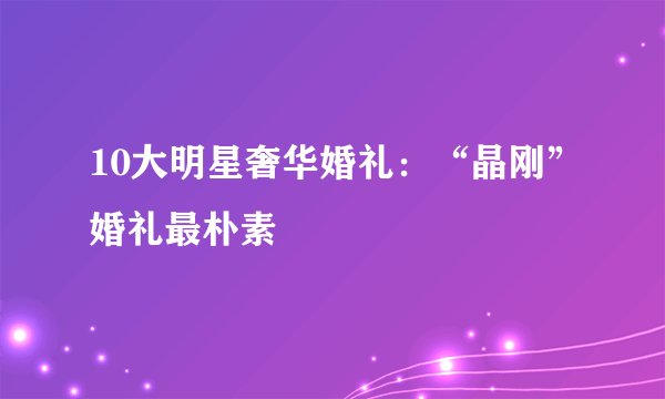 10大明星奢华婚礼：“晶刚”婚礼最朴素