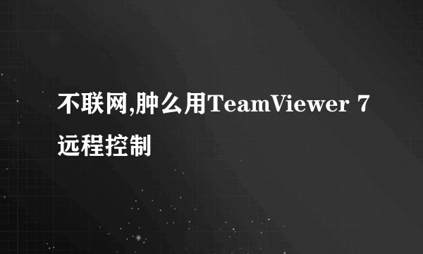 不联网,肿么用TeamViewer 7远程控制