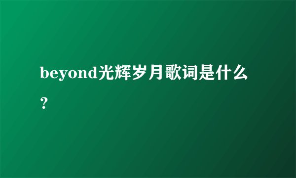 beyond光辉岁月歌词是什么？
