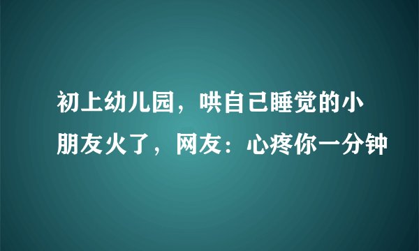 初上幼儿园，哄自己睡觉的小朋友火了，网友：心疼你一分钟
