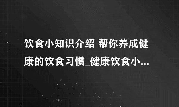 饮食小知识介绍 帮你养成健康的饮食习惯_健康饮食小常识介绍_健康饮食习惯介绍
