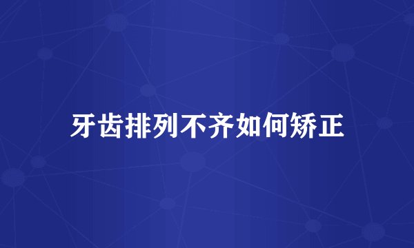 牙齿排列不齐如何矫正