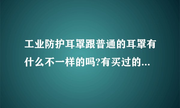 工业防护耳罩跟普通的耳罩有什么不一样的吗?有买过的可以来说下买的是哪一种的吗？