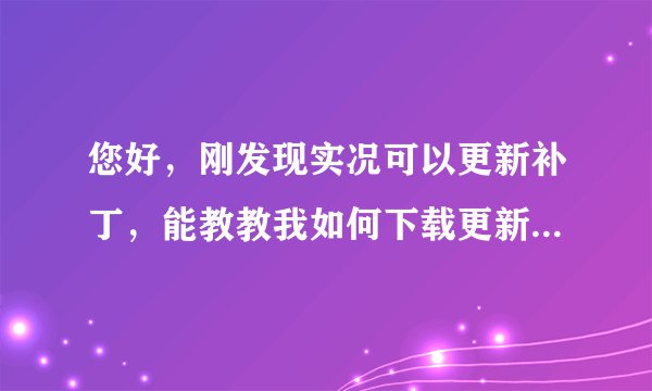 您好，刚发现实况可以更新补丁，能教教我如何下载更新补丁么？