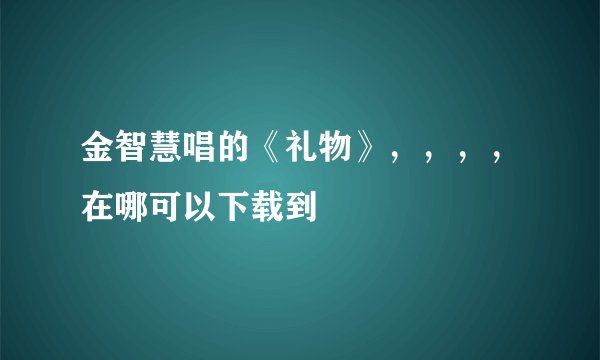 金智慧唱的《礼物》，，，，在哪可以下载到