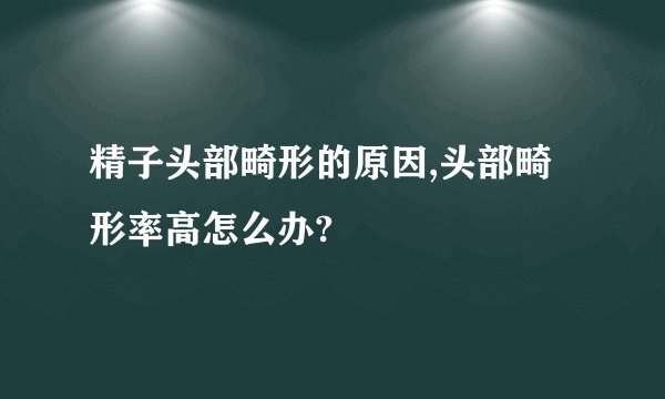 精子头部畸形的原因,头部畸形率高怎么办?