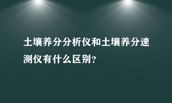 土壤养分分析仪和土壤养分速测仪有什么区别？