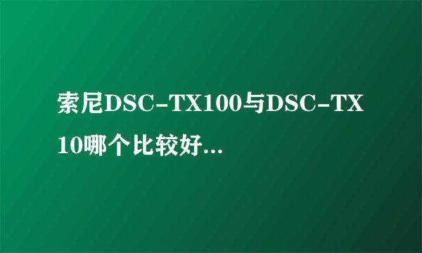索尼DSC-TX100与DSC-TX10哪个比较好一点？ 综合比较一下，选哪个比较好？