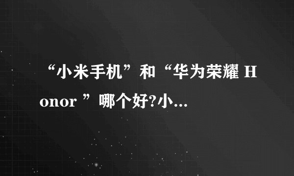 “小米手机”和“华为荣耀 Honor ”哪个好?小米的质量到底怎么样?