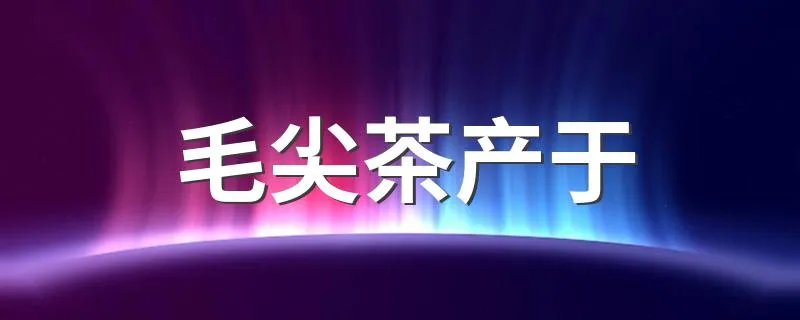 毛尖茶产于 了解毛尖茶的主要产地