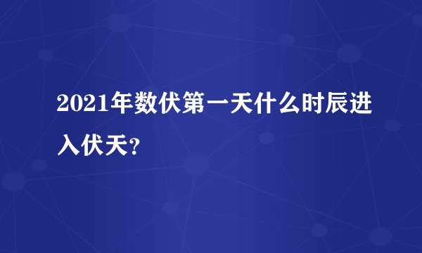 2021年数伏第一天什么时辰进入伏天？