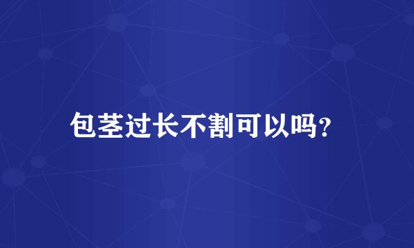 包茎过长不割可以吗？