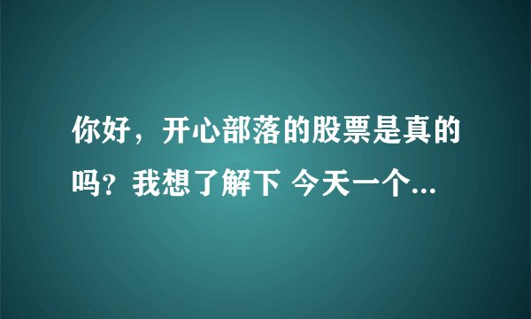 你好，开心部落的股票是真的吗？我想了解下 今天一个朋友跟去买了， 我觉的不靠普，所以上来查查