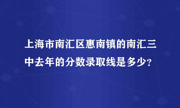 上海市南汇区惠南镇的南汇三中去年的分数录取线是多少？