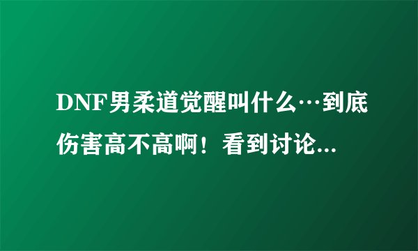 DNF男柔道觉醒叫什么…到底伤害高不高啊！看到讨论的都是散打觉醒，很少人说柔道啊