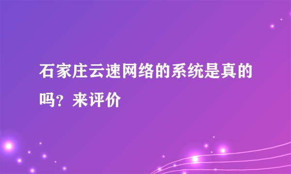 石家庄云速网络的系统是真的吗？来评价