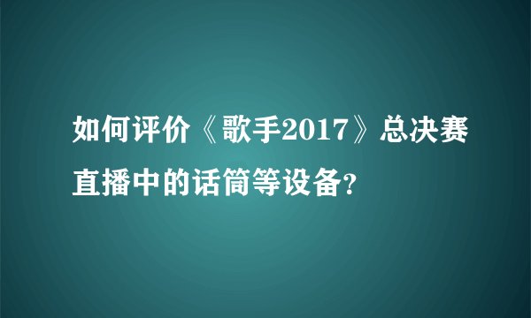 如何评价《歌手2017》总决赛直播中的话筒等设备？