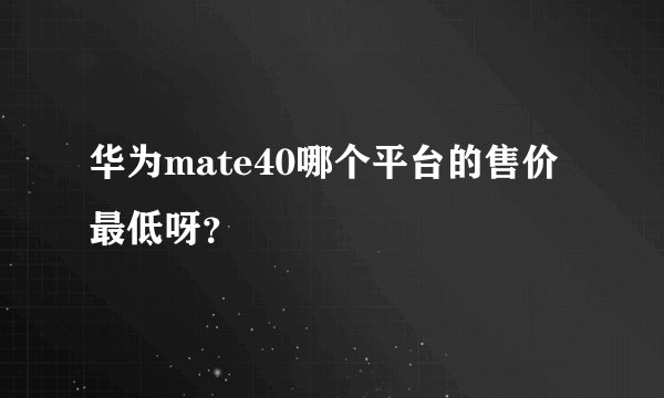 华为mate40哪个平台的售价最低呀？