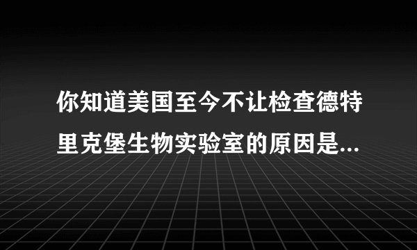 你知道美国至今不让检查德特里克堡生物实验室的原因是什么吗？