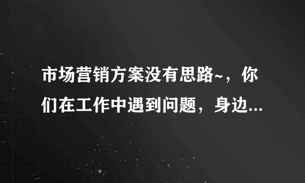 市场营销方案没有思路~，你们在工作中遇到问题，身边又没有专业人士，该怎么办？