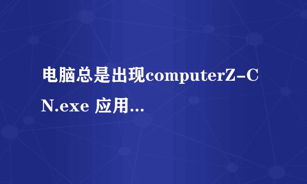 电脑总是出现computerZ-CN.exe 应用程序错误 是怎么一回事？