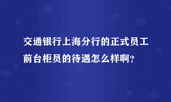 交通银行上海分行的正式员工前台柜员的待遇怎么样啊？