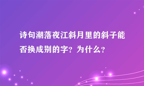 诗句潮落夜江斜月里的斜子能否换成别的字？为什么？
