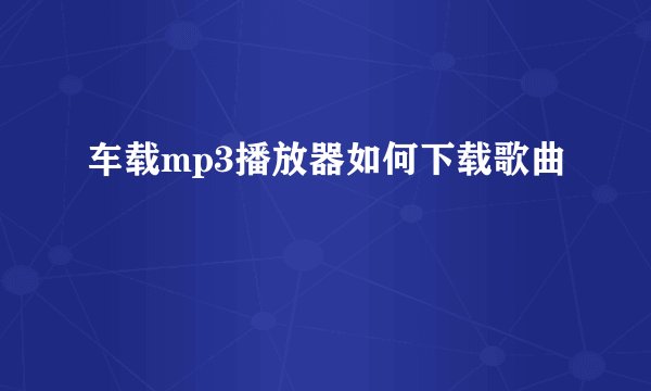 车载mp3播放器如何下载歌曲
