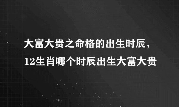 大富大贵之命格的出生时辰，12生肖哪个时辰出生大富大贵