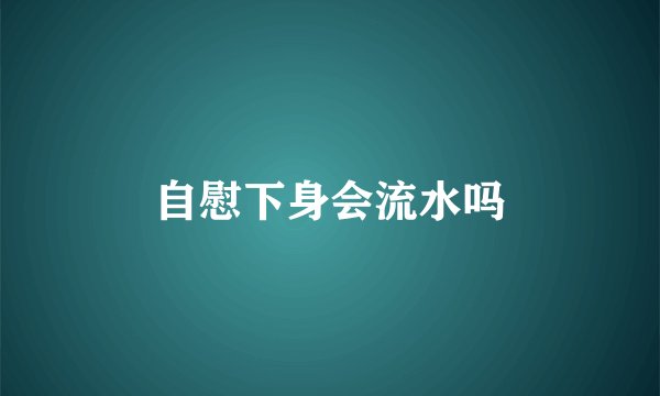 自慰下身会流水吗