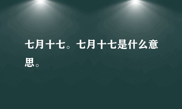 七月十七。七月十七是什么意思。