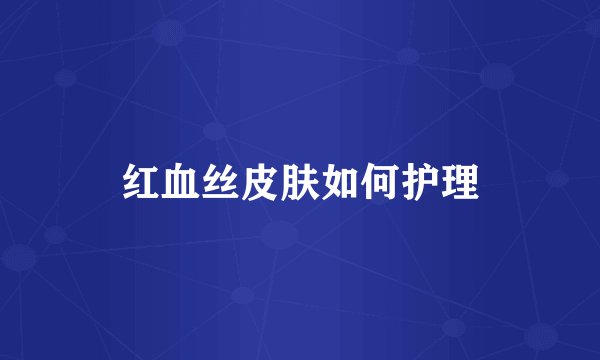 红血丝皮肤如何护理