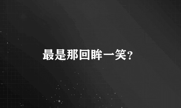 最是那回眸一笑？