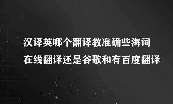 汉译英哪个翻译教准确些海词在线翻译还是谷歌和有百度翻译