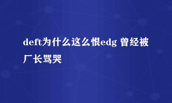 deft为什么这么恨edg 曾经被厂长骂哭