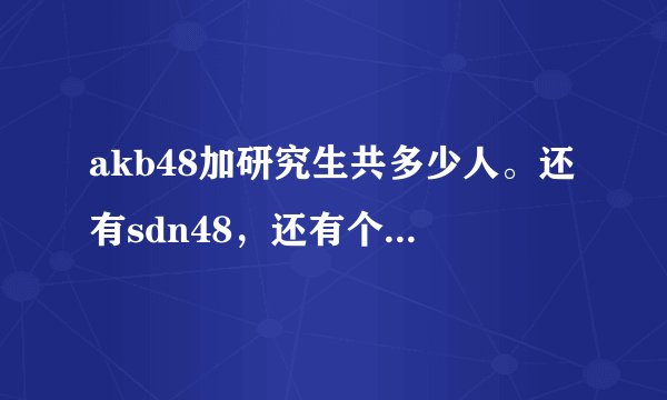 akb48加研究生共多少人。还有sdn48，还有个什么48，有谁知道，她们中谁最靓
