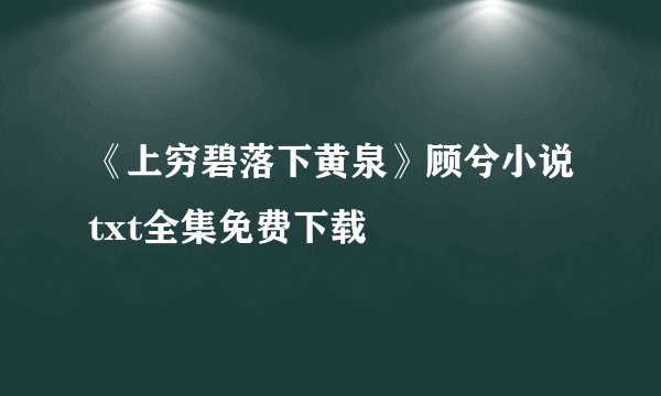 《上穷碧落下黄泉》顾兮小说txt全集免费下载