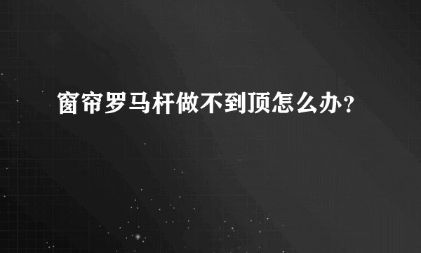 窗帘罗马杆做不到顶怎么办？