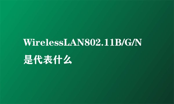 WirelessLAN802.11B/G/N是代表什么