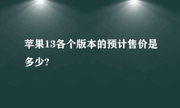 苹果13各个版本的预计售价是多少?
