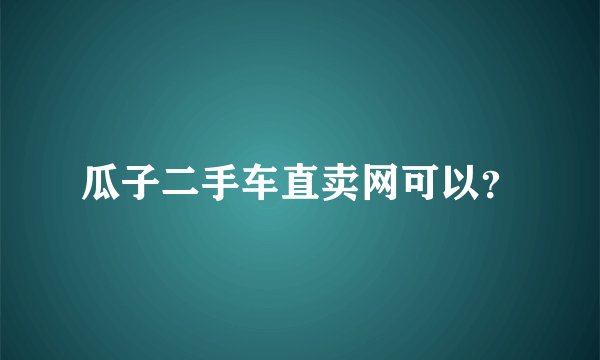 瓜子二手车直卖网可以？